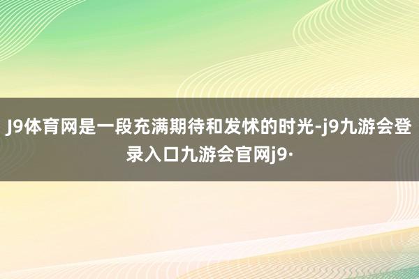 J9体育网是一段充满期待和发怵的时光-j9九游会登录入口九游会官网j9·