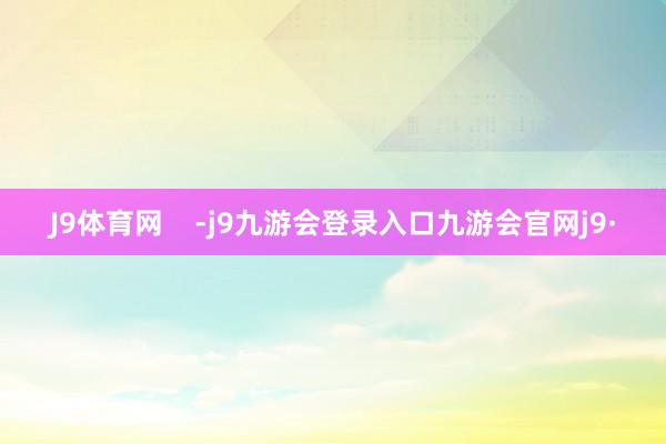 J9体育网    -j9九游会登录入口九游会官网j9·