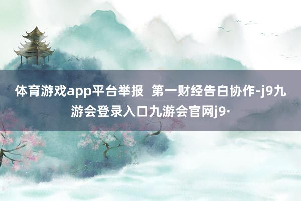 体育游戏app平台举报  第一财经告白协作-j9九游会登录入口九游会官网j9·