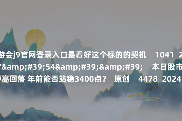 九游会j9官网登录入口最看好这个标的的契机    1041  2024-12-27 19:25     57&#39;54&#39;&#39;    本日股市1227丨沪指冲高回落 年前能否站稳3400点？  原创    4478  2024-12-27 18:59     03&#39;59&#39;&#39;    徐习瑶：AI硬件标的最好操作战术    2389  2024-12-26 19