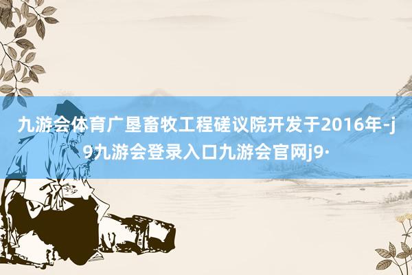 九游会体育　　广垦畜牧工程磋议院开发于2016年-j9九游会登录入口九游会官网j9·