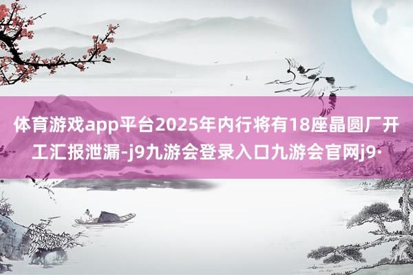 体育游戏app平台2025年内行将有18座晶圆厂开工汇报泄漏-j9九游会登录入口九游会官网j9·