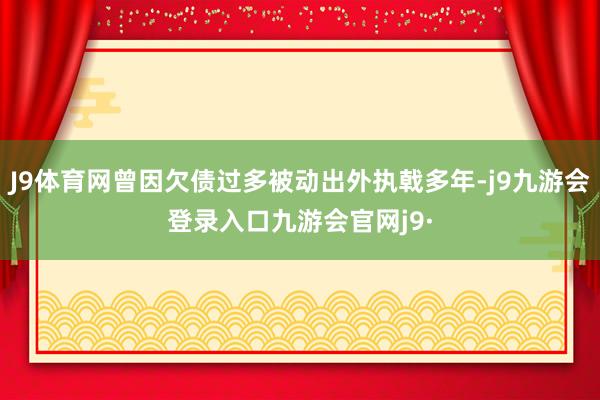 J9体育网曾因欠债过多被动出外执戟多年-j9九游会登录入口九游会官网j9·