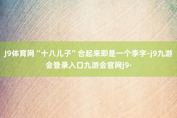 J9体育网“十八儿子”合起来即是一个李字-j9九游会登录入口九游会官网j9·