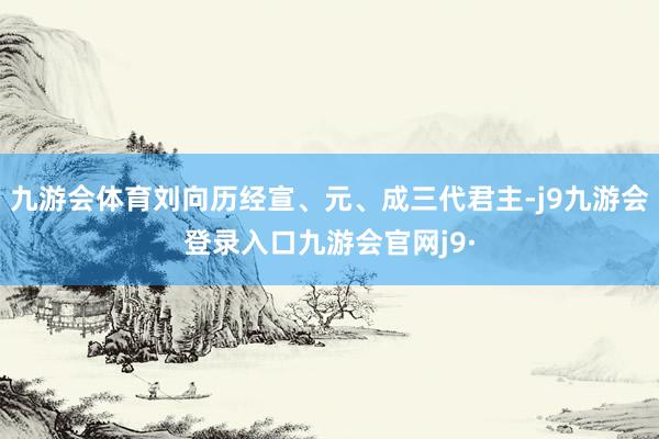 九游会体育刘向历经宣、元、成三代君主-j9九游会登录入口九游会官网j9·