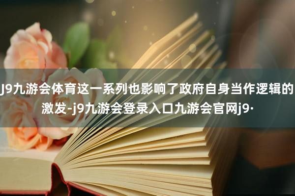 J9九游会体育这一系列也影响了政府自身当作逻辑的激发-j9九游会登录入口九游会官网j9·