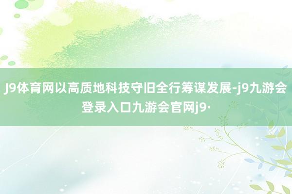 J9体育网以高质地科技守旧全行筹谋发展-j9九游会登录入口九游会官网j9·