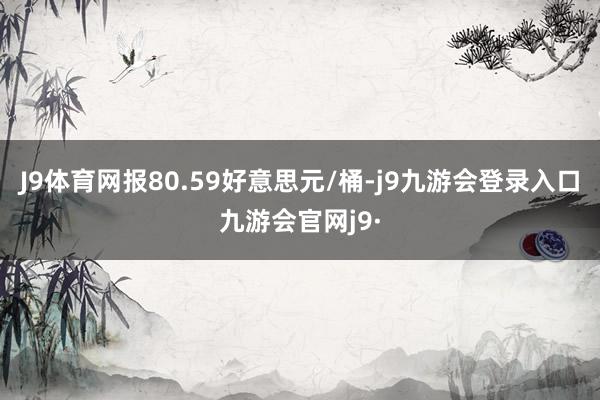 J9体育网报80.59好意思元/桶-j9九游会登录入口九游会官网j9·