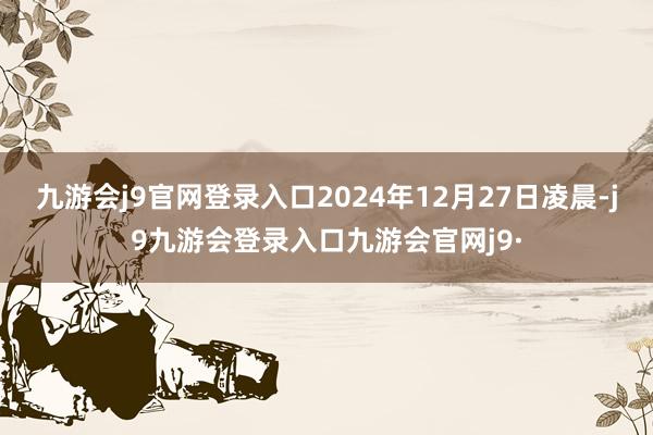 九游会j9官网登录入口2024年12月27日凌晨-j9九游会登录入口九游会官网j9·