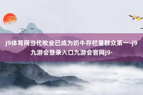 J9体育网当代牧业已成为奶牛存栏量群众第一-j9九游会登录入口九游会官网j9·