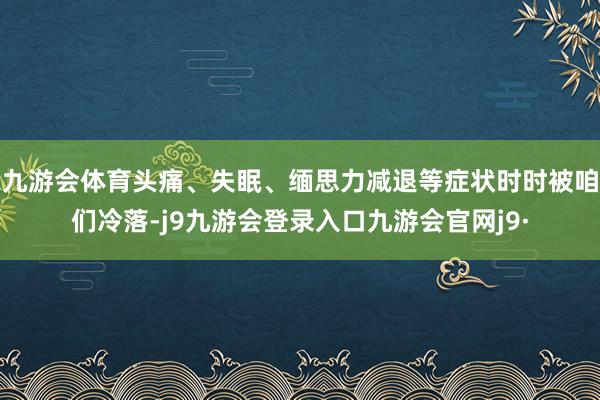 九游会体育头痛、失眠、缅思力减退等症状时时被咱们冷落-j9九游会登录入口九游会官网j9·