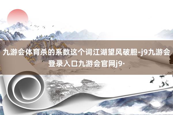 九游会体育杀的系数这个词江湖望风破胆-j9九游会登录入口九游会官网j9·