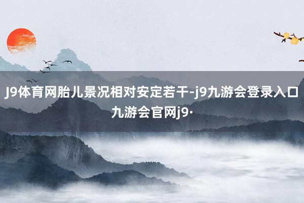 J9体育网胎儿景况相对安定若干-j9九游会登录入口九游会官网j9·