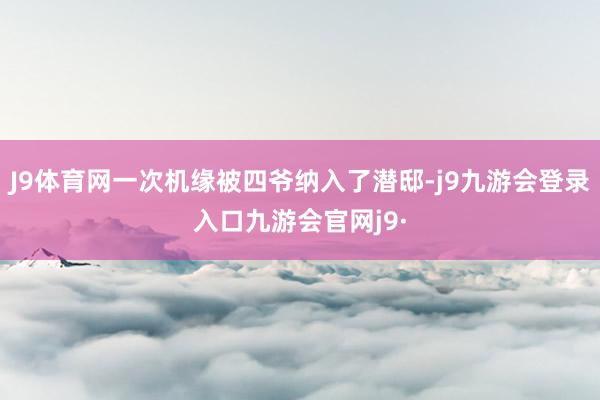 J9体育网一次机缘被四爷纳入了潜邸-j9九游会登录入口九游会官网j9·