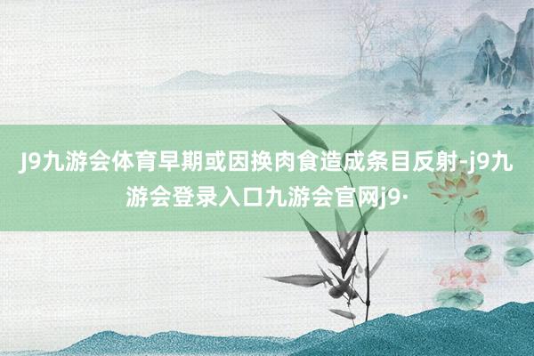 J9九游会体育早期或因换肉食造成条目反射-j9九游会登录入口九游会官网j9·