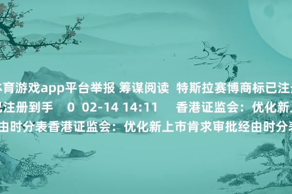 体育游戏app平台举报 筹谋阅读  特斯拉赛博商标已注册到手特斯拉赛博商标已注册到手    0  02-14 14:11     香港证监会：优化新上市肯求审批经由时分表香港证监会：优化新上市肯求审批经由时分表    0  2024-10-18 16:41     “科八条”后第二家！新芯股份科创板IPO肯求获受理“科八条”后第二家！新芯股份科创板IPO肯求获受理    0  2024-09-30