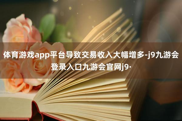 体育游戏app平台导致交易收入大幅增多-j9九游会登录入口九游会官网j9·