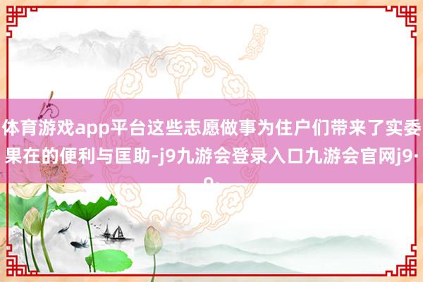 体育游戏app平台这些志愿做事为住户们带来了实委果在的便利与匡助-j9九游会登录入口九游会官网j9·