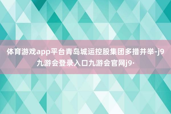 体育游戏app平台青岛城运控股集团多措并举-j9九游会登录入口九游会官网j9·