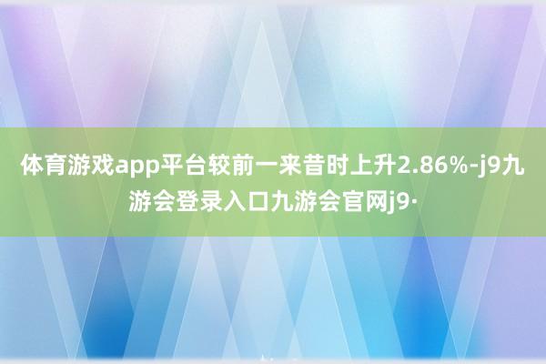 体育游戏app平台较前一来昔时上升2.86%-j9九游会登录入口九游会官网j9·