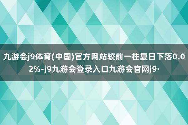九游会j9体育(中国)官方网站较前一往复日下落0.02%-j9九游会登录入口九游会官网j9·
