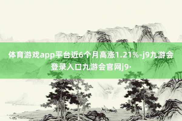 体育游戏app平台近6个月高涨1.21%-j9九游会登录入口九游会官网j9·