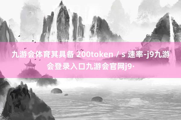 九游会体育其具备 200token / s 速率-j9九游会登录入口九游会官网j9·
