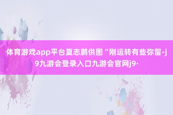 体育游戏app平台夏志鹏供图“刚运转有些弥留-j9九游会登录入口九游会官网j9·