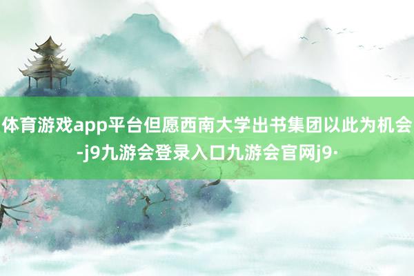 体育游戏app平台但愿西南大学出书集团以此为机会-j9九游会登录入口九游会官网j9·