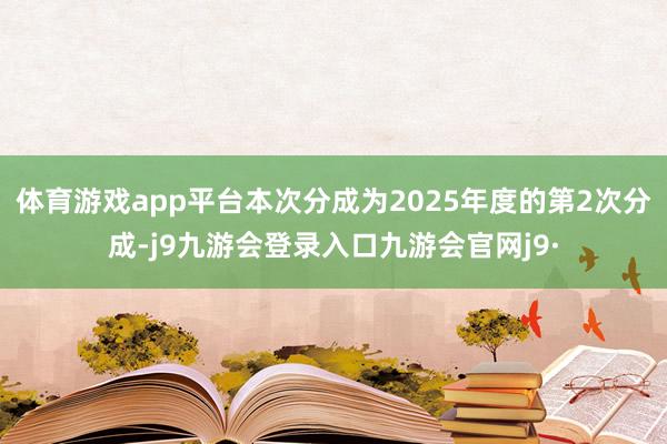 体育游戏app平台本次分成为2025年度的第2次分成-j9九游会登录入口九游会官网j9·