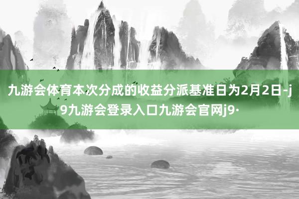 九游会体育本次分成的收益分派基准日为2月2日-j9九游会登录入口九游会官网j9·