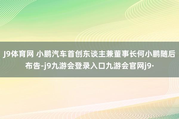 J9体育网 小鹏汽车首创东谈主兼董事长何小鹏随后布告-j9九游会登录入口九游会官网j9·