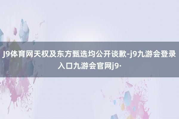 J9体育网天权及东方甄选均公开谈歉-j9九游会登录入口九游会官网j9·