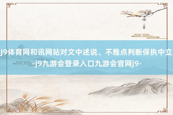 J9体育网和讯网站对文中述说、不雅点判断保执中立-j9九游会登录入口九游会官网j9·