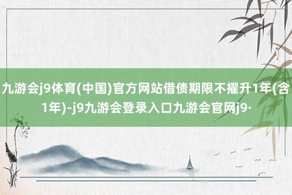 九游会j9体育(中国)官方网站借债期限不擢升1年(含1年)-j9九游会登录入口九游会官网j9·