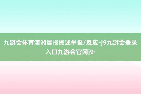 九游会体育潇湘晨报概述举报/反应-j9九游会登录入口九游会官网j9·