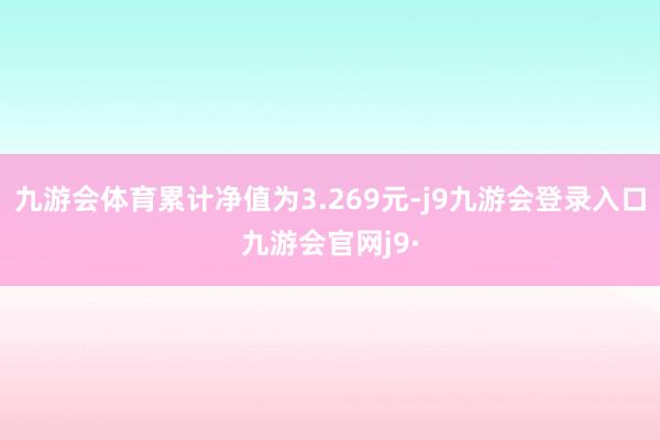 九游会体育累计净值为3.269元-j9九游会登录入口九游会官网j9·