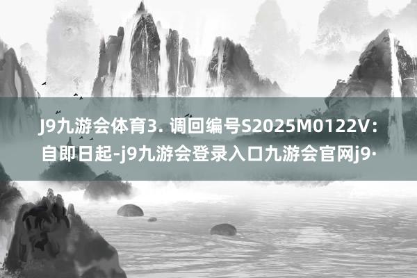 J9九游会体育　　3. 调回编号S2025M0122V：自即日起-j9九游会登录入口九游会官网j9·