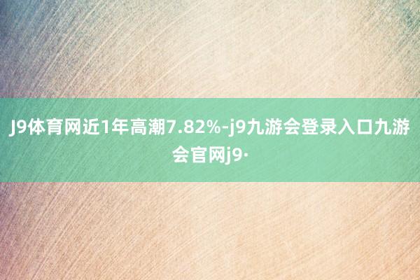 J9体育网近1年高潮7.82%-j9九游会登录入口九游会官网j9·