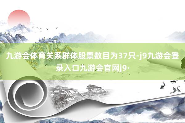 九游会体育关系群体股票数目为37只-j9九游会登录入口九游会官网j9·