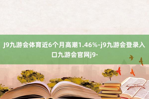 J9九游会体育近6个月高潮1.46%-j9九游会登录入口九游会官网j9·