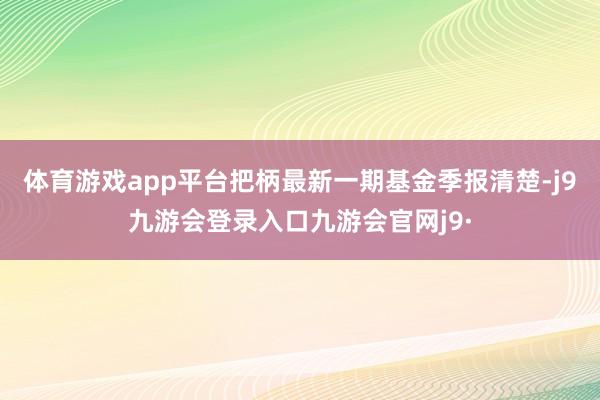 体育游戏app平台把柄最新一期基金季报清楚-j9九游会登录入口九游会官网j9·