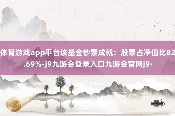 体育游戏app平台该基金钞票成就：股票占净值比82.69%-j9九游会登录入口九游会官网j9·