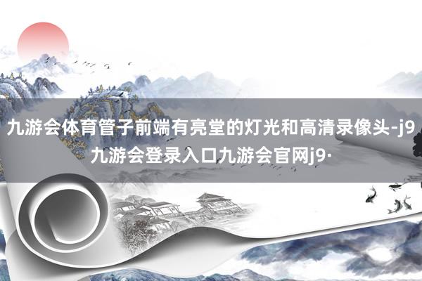 九游会体育管子前端有亮堂的灯光和高清录像头-j9九游会登录入口九游会官网j9·