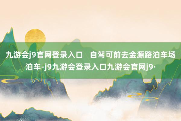 九游会j9官网登录入口   自驾可前去金源路泊车场泊车-j9九游会登录入口九游会官网j9·