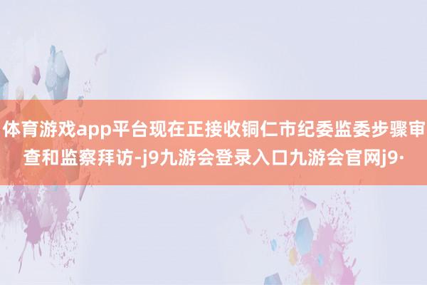 体育游戏app平台现在正接收铜仁市纪委监委步骤审查和监察拜访-j9九游会登录入口九游会官网j9·