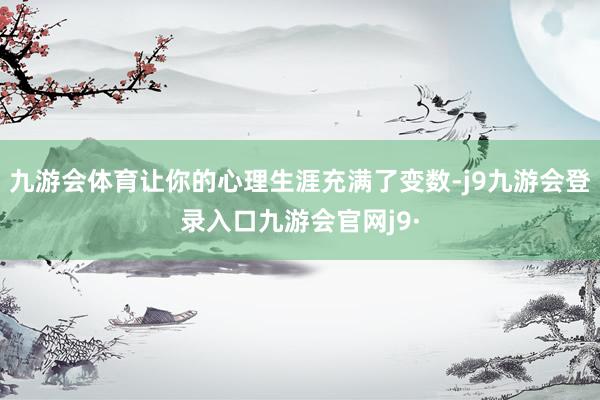 九游会体育让你的心理生涯充满了变数-j9九游会登录入口九游会官网j9·
