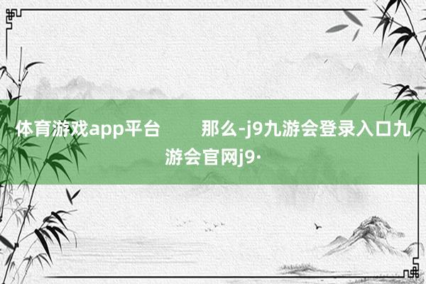 体育游戏app平台        那么-j9九游会登录入口九游会官网j9·