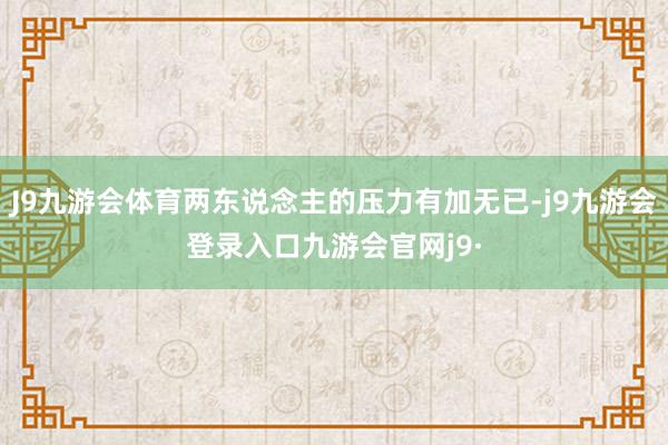 J9九游会体育两东说念主的压力有加无已-j9九游会登录入口九游会官网j9·