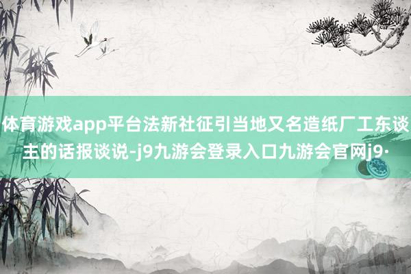 体育游戏app平台法新社征引当地又名造纸厂工东谈主的话报谈说-j9九游会登录入口九游会官网j9·
